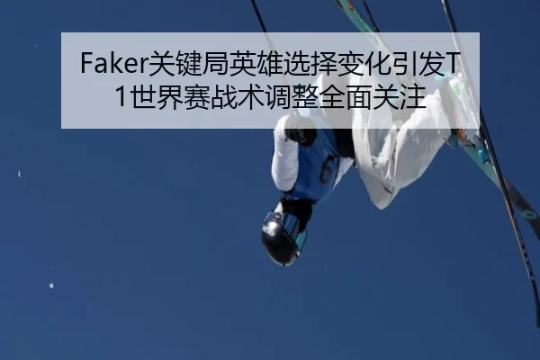 Faker关键局英雄选择变化引发T1世界赛战术调整全面关注（AC Milan）