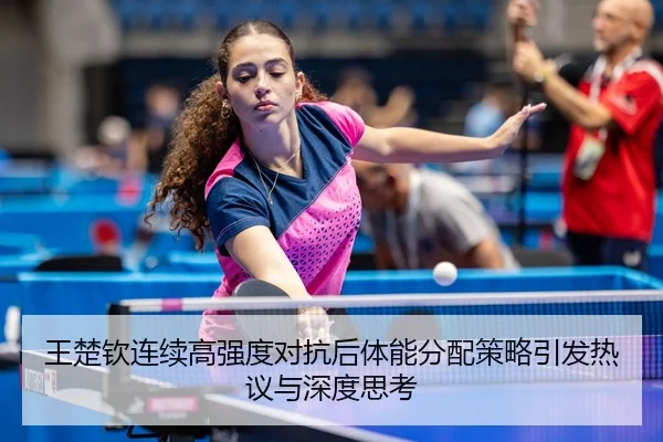 王楚钦连续高强度对抗后体能分配策略引发热议与深度思考（AC Milan）